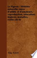 Le Pigeon - Histoire Naturelle, Races D'Utilité Et D'Amateurs, Reproduction, Éducation, Hygiène, Maladies, Écoles de Tir