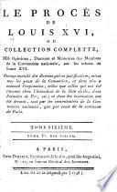 Le Procès de Louis XVI, ou, Collection complette des opinions, discours et mémoires des membres de la Convention nationale, sur les crimes de Louis XVI, ouvrage enrichi des diverses pìeces justificatives ...