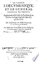 Le sainct, l'oecumenique, et le general Concile de Trente. Legitimement celebré soubs les Pontificats de nos SS. Peres les Papes Paul III. Jules III. & Pie IIII. Mis fidellement en nostre langue par F. de Rosset, & dedié A Tres-Illustres & Tres-Reverends Prelats, Messeigneurs les Prelats tenans l'Assemblee generale du Clergé de France