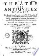 Le Théâtre des antiquités de Paris, où est traité de la fondation des églises et chapelles de la cité, Université, ville et diocèse de Paris, comme aussi de l'institution du parlement, fondation de l'Université et colléges, et autres choses remarquables. Divisé en quatre livres