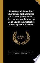 Le Voyage de Monsieur d'Aramon, Ambassadeur Pour Le Roy En Levant. Escript Par Noble Homme Jean Chesneau, Publié Et Annoté Par Ch. Schefer