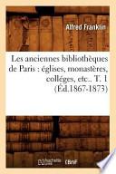 Les Anciennes Bibliotheques de Paris: Eglises, Monasteres, Colleges, Etc.. T. 1 (Ed.1867-1873)