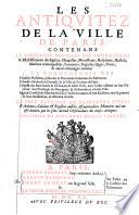 Les Antiquitez de la ville de Paris, contenans la recherche nouvelle des fondations & istablissemens des Esglises, chapelles, monasteres, hospitaux, hostels, maisons remarquables, fontaines, regards, quais, ponts, & autres ouvrages curieux... Le tout extraict de plusieurs titres & archives, cabinets & registres publics, & particuliers memoires qui ont esté donnez par les plus curieux observateurs des choses antiques. Enrichies de plusieurs belles figures