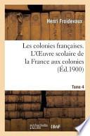 Les Colonies Francaises. Tome 4, L Oeuvre Scolaire de La France Aux Colonies
