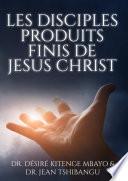 LES DISCIPLES, PRODUITS FINIS DE JESUS CHRIST