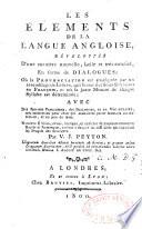 Les Éléments de la langue angloise, dévelopés d'une manière nouvelle, facile et trés - concise, en forme de dialogues ; où la prononciation est enseignée par un assemblage de lettres, qui forme des sons similaires en françois, et où la juste mesure de chaque syllabe est déterminée ; avec des phrases familieres, des dialogues, et un vocabulaire, ...Nouvelle édition, revue, corrigée, et enrichie de plusieurs nouvelles règles et remarques, servant à écarter les difficultés qui regardent les porgrès des étrangers par V. J. Peyton...