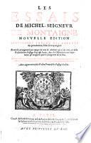 Les Essais De Michel, Seignevr De Montaigne Novvelle Edition Exactement Pvrgée Des Defavts des precedentes, selon le vray original. Et enrichie & augmentée aux marges du nom des Autheurs qui y sont citez, & de la Version de leurs Passages Grecs & Latins; Auec des Obseruations tre-importantes & necessaires pour le soulagement du Lecteur. Ensemble la Vie de l'Autheur, & deux Tables, l'vne des Chapitres, & l'autre des principales Matieres, de beaucoup plus amples & plus vtiles que celles des dernieres Editions. Auec augmentation de la Version Françoise des Passages Italiens