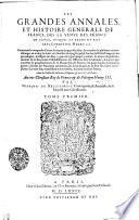 Les Grandes Annales, Et Histoire Generale De France, Des La Venve Des Francs En Gavle, Ivsqves Av Regne Dv Roy Tres-Chrestien Henry III. Contenant la conqueste d'iceux François du pays gaulois, les courses de plusieurs nations estranges en iceluy: la suitte des familles du sang Royal, & l'ordre de l'Estat François: les genealogies, & effigies des Roys, qui ont régné jusqu'á présent: la source de plusieurs maisons de ce Royaume: l'establissement des Officiers de la Couronne, & tout ce qui concerne le gouuernement de la Monarchie de France, soit pour la paix, soit pour la guerre: suivant les Pancartes anciennes, les Loix du païs, & la Foy des vieux exemplaires: Le tout fait, recueilly et mis en ordre, et party en deux Tomes. Auec les Tables des Matieres, Chapitres, et nom des Autheurs. Au tres-Chrestien Roy de France et de Poloigne Henry III.