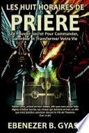 LES HUIT HORAIRES DE PRIéRE:Le Pouvoir Secret Pour Commander, Contr™ler et Transformer Votre Vie