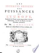 LES INTERÊTS PRESENS DES PUISSANCES DE L'EUROPE, Fondez sur les Traitez conclus depuis la Paix d'Utrecht inclusivement, & sur les Preuves de leurs Prétensions particulieres. Par Mr. J. ROUSSET, Membre de la Société Roïale des Sciences de Berlin, [et]c