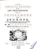 LES INTÉRÊTS PRESENS ET LES PRÉTENSIONS DES PUISSANCES DE L'EUROPE, Fondez sur les Traitez conclus depuis la Paix d'Utrecht inclusivement, & sur les Preuves de leurs Prétensions particuliers. Par Mr. J. ROUSSET, Membre de la Société Roïale des Sciences de Berlin, [et]c