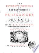 Les intérêts présens et les prétentions des puissances de l'Europe, fondez sur les traitez depuis ceux d'Utrecht inclusivement, & sur les preuves de leurs droits particuliers, augmentez d'un Supplément de diverses prétentions, entre autres de celles du Roi de Prusse sur la Silesie, &c