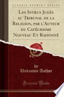 Les Intrus Jugés au Tribunal de la Religion, par l'Auteur du Catéchisme Nouveau Et Raisonné (Classic Reprint)