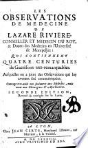 Les observations de medecine de Lazare Riviere, conseiller et medecin du roy ... qui contiennent quatre centuries de guerisons tres-remarquables. Ausquelles on a joint des observations qui lui avoient êté communiquées ...