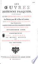 Les Oeuvres d'Estienne Pasquier, contenant ses Recherches sur la France ; Son Plaidoyé pour M. le Duc de Lorraine ; celuy de Me Versoris, pour les Jesuites, Contre l'Université de Paris ; Clarorum Virorum ad Stepha. Pasquierium Carmina ; Epigrammatum Libri Sex ; Epitaphiorum Liber ; Iconum Liber, cum nonnullis Theod. Pasquierii In Francorum Regum Icones notis. Ses Lettres ; Ses Oeuvres Meslées ; et Les Lettres de Nicolas Pasquier, fils d'Estienne