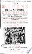 Les oeuvres de M. Antoine Despeisses, advocat et jurisconsulte de Montpellier ; où toutes les plus importantes matieres du droict romain sont methodiquement expliquées, & accommodées au droict françois : confirmées par les arrests des cours souveraines & enrichies des plus utiles doctrines des autheurs anciens et modernes. Derniere edition, nouvellement revüe et corrigée. Tome premier [-Tome quatriéme]