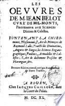 Les oeuvres de M. Jean Belot,...professeur aux sciences divines et celestes. Contenant la chiromence, physionomie, l'art de memoyre de Raymond Lulle ; Traicté des divinations, augures & songes ; les sciences steganographiques, Paulines, Armadelles & Lullistes ; l'art de doctement prescher & haranguer, &c. Derniere Edition, reveuë, corrigee & augmentee de divers traictez