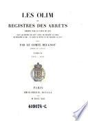 Les Olim ou registres des arrets rendus par la cour du roi sous les regnes de Saint Louis, de Philippe le Hardi, de Philippe le Bel, de Louis le Hutin et de Philippe le Long, publies par le comte (Arthur Auguste) Beugnot. Tome 2. 1274-1318