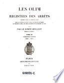 Les Olim ou registres des arrets rendus par la cour du roi sous les regnes de Saint Louis, de Philippe le Hardi, de Philippe le Bel, de Louis le Hutin et de Philippe le Long, publies par le comte (Arthur Auguste) Beugnot. Tome 3. Premiere Partie. 1299-1311