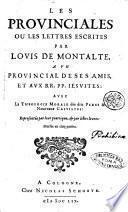 Les prouinciales ou Les lettres escrites par Louis de Montalte, a vn prouincial de ses amis, & aux RR. PP. Iesuites: auec le Theologie morale des dits Peres & nouveaux causistes: representée par leur pratique, & par leurs livres: diuisée en cinq parties