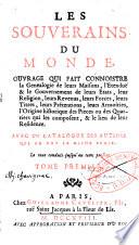 Les Souverains du monde. Ouvrage qui fait connoistre la Genealogie de leurs Maisons, l'Etenduë & le Gouvernement de leurs Etats, leur Religion, leurs Revenus, leurs Forces, leurs Titres, leurs Prétentions, leurs Armoiries, l'Origine historique des Pieces ou des Quartiers qui les composent, & le lieu de leur Residence. Avec un catalogue des auteurs qui en ont le mieux ecrit. Le tout conduit jusqu'au tems present. Tome premier [- Tome IV]