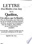 Lettre d'un Ministre à son Amy sur la Question, si les Offices, que le Roy de Dannemarc a fait fair en faveur de son Altesse, le Prince Charles, son frère, au sujet de la coadjutorerie de Lubeck, sont contraires au Traité de Travendahl? Seconde impression, augmentée de quelques pieces importantes pour l'eclaircissement de cette affaire