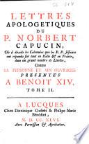 Lettres apologetiques du p. Norbert capucin, où il dévoile les calomnies que les P.P. Jésuites ont répandu sur tout en Italie & en France, dans un grand nombre de libelles, contre sa personne et ses ouvrages presentés a Benoit 14. Tome 1. [-2.!