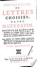 Lettres choisies de feu M. Guy Patin, docteur en medecine ..., dans lesquelles sont contenuës plusieurs particularitez historiques, sur la vie & la mort des sçavans de ce siècle, sur leurs ecrits & plusieurs autres choses curieuses depuis l'an 1645. jusqu'en 1672