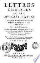 Lettres choisies de feu Mr. Guy Patin docteur en medecine de la faculté de Paris, & professeur au colége royal. ... Plusieurs particularités historiques, sur la vie & la mort des sçavans de ce siécle ... depuis l'an 1645. jusqu'en 1672. Augmentées de plus de 300. lettres dans cette derniére edition; et divisées en deux volumes. Tome Premier [-second]