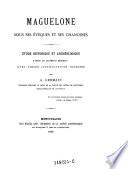 Maguelone sous ses eveques et ses chanoines. Etude ... d'apres les documents originaux avec pieces justificatives inedites