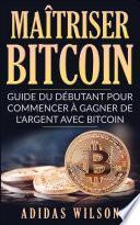 Maîtriser Bitcoin - Guide du débutant pour commencer à gagner de l'argent avec Bitcoin