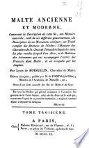 Malte ancienne et moderne, contenant la description de cette ile, son histoire naturelle, celle de ses differens gouvernemens; la description de ses monumens antiques; un traité complet des finances de l'ordre ... Par Louis de Boisgelin, chevalier de Malte