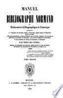 Manuel du bibliographe Normand ou Dictionnaire historique et bibliographique contenant: 1. L'indication des Ouvrages relatifs à al Normandie, depuis l'origine de l'Imprimerie jusqu‛a nos jour; 2o Des notes biographiques, critiques et littéraires sur les hommes qui appartiennent à la Normandie par leur naissance, leurs actes et leurs écrits; 3o Des recherches sur l'histoire de l'Imprimerie en Normandie