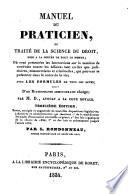 Manuel du praticien, ou traité de la science du droit, mise a la portée de tout le monde oú sont présentées les instructions sur la manière de conduire toutes les affaires tant civiles que judiciaires ... par M. D., avocat a la cour royale
