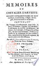 Memoires du chevalier d'Arvieux, envoyé extraordinaire du Roy à la Porte, Consul d'Alep, d'Alger, de Tripoli, & autres Echelles du Levant. Contenant Ses Voyages à Constantinople, dans l'Asie, la Syrie, la Palestine, l'Egypte, & la Barbarie, la description de ces Païs, les Religions, les moeurs, les Coûtumes, le Négoce de ces Peuples, & leurs Gouvernemens, l'Histoire naturelle & les événemens les plus considerables, recüeillis de ses Memoires originaux, & mis en ordre avec des réfléxions. Par le R. P. Jean-Baptiste Labat, de l'Ordre des Freres Prêcheurs. Tome premier [-Tome sixième]
