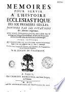 Memoires pour servir a l'histoire ecclesiastique des six premiers siecles. Justifiez par les citations des Auteurs originaux. Avec une chronologie, ou l'on fait un abregé de l'histoire Ecclesiastique & profane; & des Notes pour éclaircir les difficultez des faits & de la chronologie... Par le Sieur De Tillemont. Tome premier [- Tome seizième]