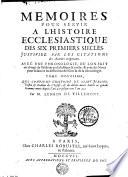 MEMOIRES POUR SERVIR A L'HISTOIRE ECCLESIASTIQUE DES SIX PREMIERS SIECLES, JUSTIFIEZ PAR LES CITATIONS des Auteurs originaux