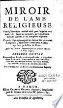 Miroir de l'ame religieuse. Lequel fait voir une méthode aisée pour s'acquiter avec merite des exercices journaliers qui se pratiquent dans les cloîtres et les monasteres reformez. Ce petit ouvrage composé en faveur des personnes religieuses, peut servir à tous ceux & celles qui font profession de vertu. Avec des avis de consolation pour les personnes affligées de peines d'esprit. Seconde edition. Augmentée de diverses matieres profitables, & singulierement des avis aux predicateurs & aux confesseurs, avec des Meditations devotes tant sur la Passion, que pour les exercices de dix jours & autres. Par le père Louis de Bouvignes predicateur capucin