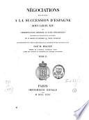 Négociations Relatives à la Succession d'Espagne Sous Louis Xiv ou correspondances, mémoires, et actes diplomatiques concernant les prétentions et l'avénement de la maison de Bourbon au trône d'Espagne ...