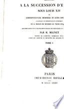 Négotiations relatives à la succession d'Espagne sous Louis xiv, ou correspondances, mémoires, et actes diplomatiques concernant les prétentions et l'avénement de la maison de Bourbon au trône d'Espagne, accompagnées d'un texte historique et précédées d'une intr. par m. Miguet