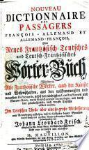 Nouveau Dictionnaire des passagers francois-allemand et allemand-francois, oder Neues Frantzösisch-Teutsches und Teutsch-Frantzösisches Wörter-Buch, Worinnen Alle Frantzösische Wörter, auch der Künste und Wissenschaften, aus den vollkommensten und neuesten Dictionariis, nebst den nöthigsten Constructionen und Redens-Arten ... durch das gebräuchlichste, auch reineste Teutsche erkläret worden; Im Teutschen Theile aber eine so große Verbesserung und Vermehrung geschehen, daß die Liebhaber beyder Sprachen dieses Buch mit grossem Nutzen gebrauchen können