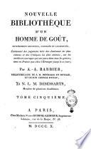 Nouvelle bibliothèque d'un homme de goût, entièrement refondue, corrigée et augmentée, contenant des jugements tirés des journaux les plus connus et des critiques les plus estimés, ... Par A.-A. Barbier, bibliothécaire de s.m.impériale et royale, et de son conseil d'état et N.L.M. Desessarts, ... Tome premier [- cinquième]