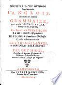 Nouvelle facile methode pour apprendre l'Anglois, contenant une parfaite grammaire, avec une nomenclature françoise&angloise; un recuil [sic] d'expressions famileres [sic],&plusieurs dialogus [sic] familieres&choisis. Et enfin un bon nombre de lettres galantes,&histoires facetieuses ... Nouvelle édition corrigée&augmenté [sic].