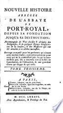Nouvelle histoire abrégée de l'Abbaye de Port-Royal, depuis sa fondation jusqu'à sa destruction : accompagnée de vies choisies & abrégées des religieuses, & de quelques dames bienfaitrices de la maison ; & des Messieurs qui ont été attachés à ce célèbre monastère. Ouvrage composé pour les personnes qui aiment cette maison illustre ; mais principalement pour ceux qui ne la connoissent pas, ou qui la connoissent peu. On y trouvera tout-à-la-fois de l'amusement, de l'édification, & une grandeur d'âme qui frappe & qui ravit