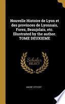 Nouvelle Histoire de Lyon Et Des Provinces de Lyonnais, Forez, Beaujolais, Etc. Illustrated by the Author. Tome Deuxieme