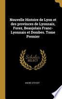 Nouvelle Histoire de Lyon Et Des Provinces de Lyonnais, Forez, Beaujolais Franc-Lyonnais Et Dombes. Tome Premier