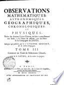 OBSERVATIONS MATHEMATIQUES, ASTRONOMIQUES, GEOGRAPHIQUES, CHROONOLOGIQUES, ET PHYSIQUES, Tirées des Anciens Livres Chinois, ou faites nouvellement aux Indes, a la Cine & ailleurs, par les Peres de la Compagnie de JESUS