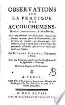 Observations sur la pratique des accouchemens naturels, contre nature & monstrueux avec une méthode très facile pour secourir les femmes en toutes sortes d'accouchemens, sans se servir de crochets ny d'aucun instrument, que de la main seule. Avec un traité des principales maladies qui arrivent ordinairement aux femmes, par M. Cosme Viardel ... avec des remarques qui servent d'éclaircissement et de supplément à l'ouvrage. Ornee de figures en taille-douce