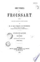 Oeuvres de Froissart: introduction, première partie. 2e et 3e partie, tome premier ; 2, 1322-1339, depuis le prologue jusqu'au commencement de la guerre de Cent ans ; 3, 1339-1342, depuis l'expédition d'Edouard III à Buironfosse jusqu'au siège du château de Salisbury ; 4, 1342-1346, depuis le siège de Rennes jusqu'à l'expédition d'Edouard III en Normandie ; 5, 1346-1356, depuis la bataille de Crécy jusqu'à la bataille de Poitiers ; 6, 1356-1364, depuis la captivité du roi Jean jusqu'à la bataille de Cocherel ; 7, 1364-1370, depuis le sacre de Charles V jusqu'au traité conclu à Vernon avec le roi de Navarre ; 8, 1370-1377, depuis le retour de Bertrand du Guesclin en France, jusqu'à la mort d'Edouard III ; 9, 1377-1382, depuis le siège de Bergerac jusqu'à la fin de l'expédition du comte de Cambridge en Portugal ; 10, depuis la bataille de Berverhonstveld jusqu'à la paix de Tournay ; 11, 1383-1386, depuis l'avènement de Jean Ier roi de Portugal jusqu'à la conquête de Galice par le duc de Lancastre ; 12, 1386-1389, depuis le voyage
