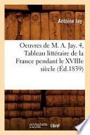 Oeuvres de M. A. Jay. 4, Tableau Litteraire de La France Pendant Le Xviiie Siecle (Ed.1839)
